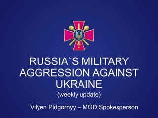 Vilyen Pidgornyy – MOD Spokesperson
RUSSIA`S MILITARY
AGGRESSION AGAINST
UKRAINE
(weekly update)
 