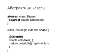 Абстрактные классы
abstract class Shape {
abstract double calcArea();
}
class Rectangle extends Shape {
...
@Override
double calcArea() {
return getWidth() * getHeight();
}
}
 