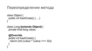 Переопределение метода
class Object {
public int hashCode() { ... }
}
class Long [extends Object] {
private final long value;
@Override
public int hashCode() {
return (int) (value ^ (value >>> 32))
}
}
 
