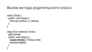 Вызов метода родительского класса
class Circle {
public void draw() {
Canvas.circle(x, y, radius);
}
}
class Sun extends Circle {
@Override
public void draw() {
super.draw(); // Draw circle
drawSunlight();
}
}
 