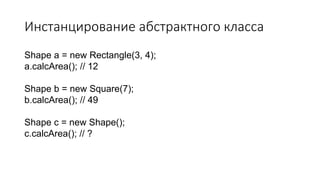 Инстанцирование абстрактного класса
Shape a = new Rectangle(3, 4);
a.calcArea(); // 12
Shape b = new Square(7);
b.calcArea(); // 49
Shape c = new Shape();
c.calcArea(); // ?
 