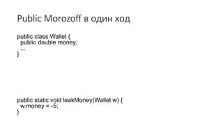 Public Morozoff в один ход
public class Wallet {
public double money;
...
}
public static void leakMoney(Wallet w) {
w.money = -5;
}
 