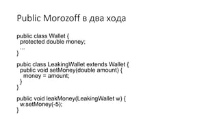 Public Morozoff в два хода
public class Wallet {
protected double money;
...
}
pubic class LeakingWallet extends Wallet {
public void setMoney(double amount) {
money = amount;
}
}
public void leakMoney(LeakingWallet w) {
w.setMoney(-5);
}
 