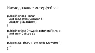 Наследование интерфейсов
public interface Planar {
void setLocation(Location l);
Location getLocation();
}
public interface Drawable extends Planar {
void draw(Canvas c);
}
public class Shape implements Drawable {
...
}
 