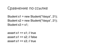Сравнение по ссылке
Student s1 = new Student(“Vasya”, 21);
Student s2 = new Student(“Vasya”, 21);
Student s3 = s1;
assert s1 == s1; // true
assert s1 == s2; // false
assert s1 == s3; // true
 