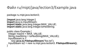 Файл ru/mipt/java/lection3/Example.java
package ru.mipt.java.lection3;
[import java.lang.Integer;]
import java.io.InputStream;
import static java.lang.Integer.MAX_VALUE;
import static java.lang.Integer.toHexString;
public class Example {
Integer maxInt = MAX_VALUE;
String maxString = toHexString(MAX_VALUE);
InputStream is =
new java.io.FileInputStream(“foo.txt”);
InputSteam is2 = new ru.mipt.java.lection3. FileInputStream();
}
 