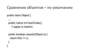Сравнение объектов – по умолчанию
public class Object {
...
public native int hashCode();
// адрес в памяти
public boolean equals(Object o) {
return this == o;
}
}
 