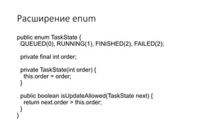 Расширение enum
public enum TaskState {
QUEUED(0), RUNNING(1), FINISHED(2), FAILED(2);
private final int order;
private TaskState(int order) {
this.order = order;
}
public boolean isUpdateAllowed(TaskState next) {
return next.order > this.order;
}
}
 