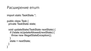 Расширение enum
import static TaskState.*;
public class Task {
private TaskState state;
void updateState(TaskState nextState) {
if (!state.isUpdateAllowed(nextState) {
throw new IllegalStateException();
}
state = nextState;
}
}
 