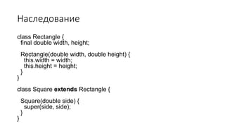 Наследование
class Rectangle {
final double width, height;
Rectangle(double width, double height) {
this.width = width;
this.height = height;
}
}
class Square extends Rectangle {
Square(double side) {
super(side, side);
}
}
 