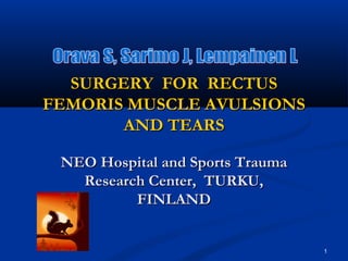 1
SURGERY FOR RECTUSSURGERY FOR RECTUS
FEMORIS MUSCLE AVULSIONSFEMORIS MUSCLE AVULSIONS
AND TEARSAND TEARS
NEO Hospital and Sports TraumaNEO Hospital and Sports Trauma
Research Center, TURKU,Research Center, TURKU,
FINLANDFINLAND
 