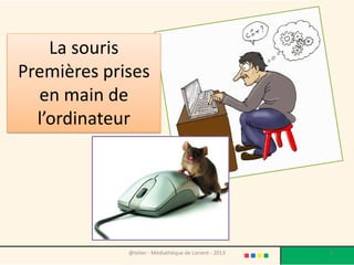 @telier - Médiathèque de Lorient - 2013 1
La souris
Premières prises
en main de
l’ordinateur
 