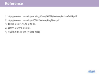 1. http://www.cs.cmu.edu/~epxing/Class/10701/Lecture/lecture5-LiR.pdf
2. http://www.cs.cmu.edu/~10701/lecture/RegNew.pdf
3. 회귀분석 제 3판 (박성현 저)
4. 패턴인식 (오일석 지음)
5. 수리통계학 제 3판 (전명식 지음)
 