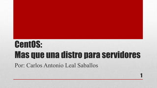 CentOS:
Mas que una distro para servidores
Por: Carlos Antonio Leal Saballos
1
 
