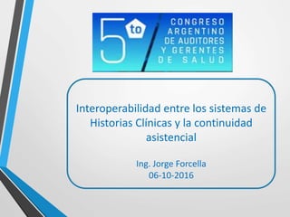Interoperabilidad entre los sistemas de
Historias Clínicas y la continuidad
asistencial
Ing. Jorge Forcella
06-10-2016
 