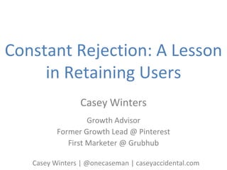 Constant Rejection: A Lesson
in Retaining Users
Casey Winters
Growth Advisor
Former Growth Lead @ Pinterest
First Marketer @ Grubhub
Casey Winters | @onecaseman | caseyaccidental.com
 