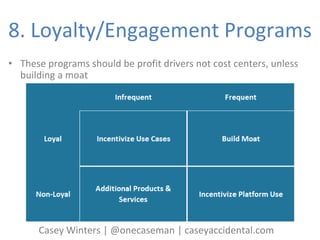 8. Loyalty/Engagement Programs
• These programs should be profit drivers not cost centers, unless
building a moat
Casey Wi...