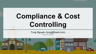 Compliance & Cost
Controlling
Tung Nguyen (tung@fossil.com)
(Nov 19, 2016)
 