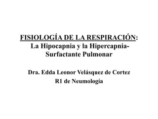 FISIOLOGÍA DE LA RESPIRACIÓN:
La Hipocapnia y la Hipercapnia-
Surfactante Pulmonar
Dra. Edda Leonor Velásquez de Cortez
R1 de Neumología
 