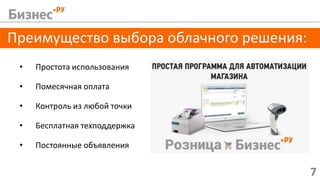7
Преимущество выбора облачного решения:
• Простота использования
• Помесячная оплата
• Контроль из любой точки
• Бесплатная техподдержка
• Постоянные объявления
 