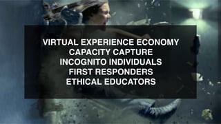  
VIRTUAL EXPERIENCE ECONOMY
CAPACITY CAPTURE
INCOGNITO INDIVIDUALS
FIRST RESPONDERS
ETHICAL EDUCATORS
 