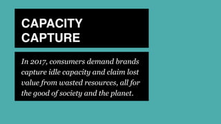 CAPACITY 
CAPTURE
In 2017, consumers demand brands
capture idle capacity and claim lost
value from wasted resources, all for
the good of society and the planet.
 