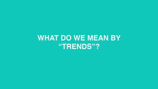 WHAT DO WE MEAN BY 
“TRENDS”?
 