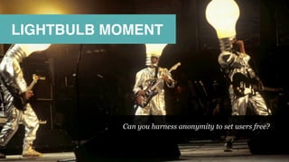 LIGHTBULB MOMENT
Can you harness anonymity to set users free?
 