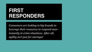 FIRST
RESPONDERS
Consumers are looking to big brands to
leverage their resources to respond near-
instantly in crisis situations. After all,
agility isn’t just for startups!
 