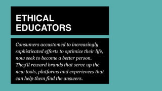 ETHICAL
EDUCATORS
Consumers accustomed to increasingly
sophisticated efforts to optimize their life,
now seek to become a better person.
They’ll reward brands that serve up the
new tools, platforms and experiences that
can help them find the answers.
 