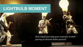 LIGHTBULB MOMENT
How might you help your customer in their
journey to become better person?
 