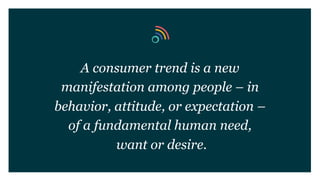 A consumer trend is a new
manifestation among people – in
behavior, attitude, or expectation –
of a fundamental human need,
want or desire.
 