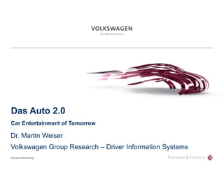 Das Auto 2.0
Car Entertainment of Tomorrow

Dr. Martin Weiser
Volkswagen Group Research – Driver Information Systems
Konzernforschung
 