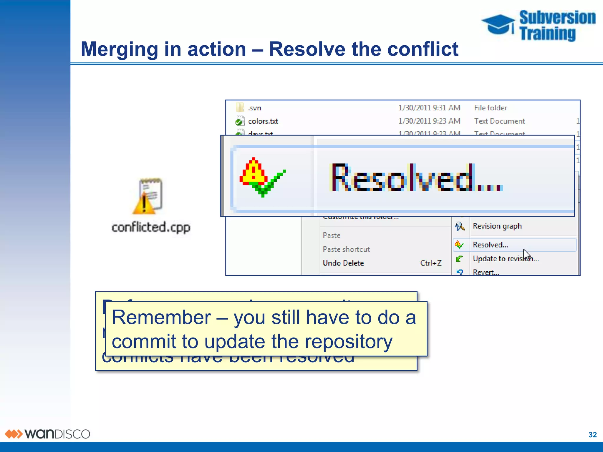 Merging in action – Resolve the conflict




  Before you canyou a commit to do a
   Remember – do still have you
  must tell Subversion that the
   commit to update the repository
  conflicts have been resolved


                                           32
 