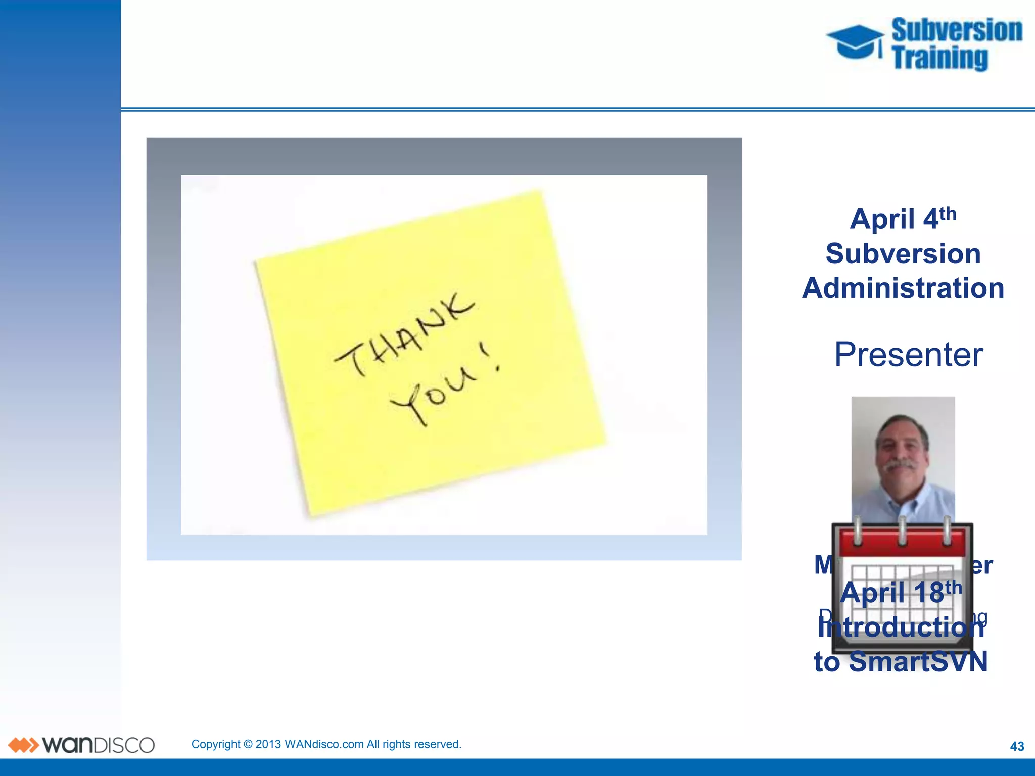 April 4th
                                                      Subversion
                                                     Administration

                                                       Presenter




                                                     Michael Lester
                                                        April 18th
                                                          Wandisco
                                                      Director of Training
                                                     Introduction
                                                     to SmartSVN

Copyright © 2013 WANdisco.com All rights reserved.                           43
 