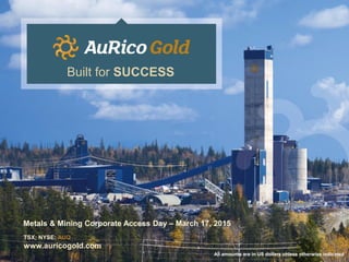 Metals & Mining Corporate Access Day – March 17, 2015
TSX; NYSE: AUQ
www.auricogold.com
Built for SUCCESS
All amounts are in US dollars unless otherwise indicated
 