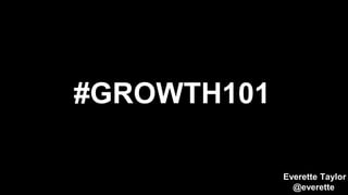 #GROWTH101
Everette Taylor
@everette
 
