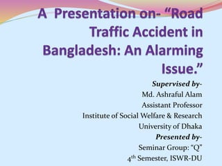 Supervised by-
Md. Ashraful Alam
Assistant Professor
Institute of Social Welfare & Research
University of Dhaka
Presented by-
Seminar Group: “Q”
4th Semester, ISWR-DU
 