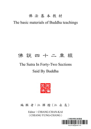 佛 法 基 本 教 材
The basic materials of Buddha teachings
佛 說 四 十 二 章 經
The Sutra In Forty-Two Sections
Said By Buddha
編 輯 者：江 禪 楷（江 永 長）
Editor：CHIANG CHAN-KAI
（CHIANG YUNG-CHANG）
 