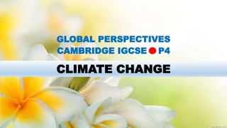 CLIMATE CHANGE
GLOBAL PERSPECTIVES
CAMBRIDGE IGCSE P4
 