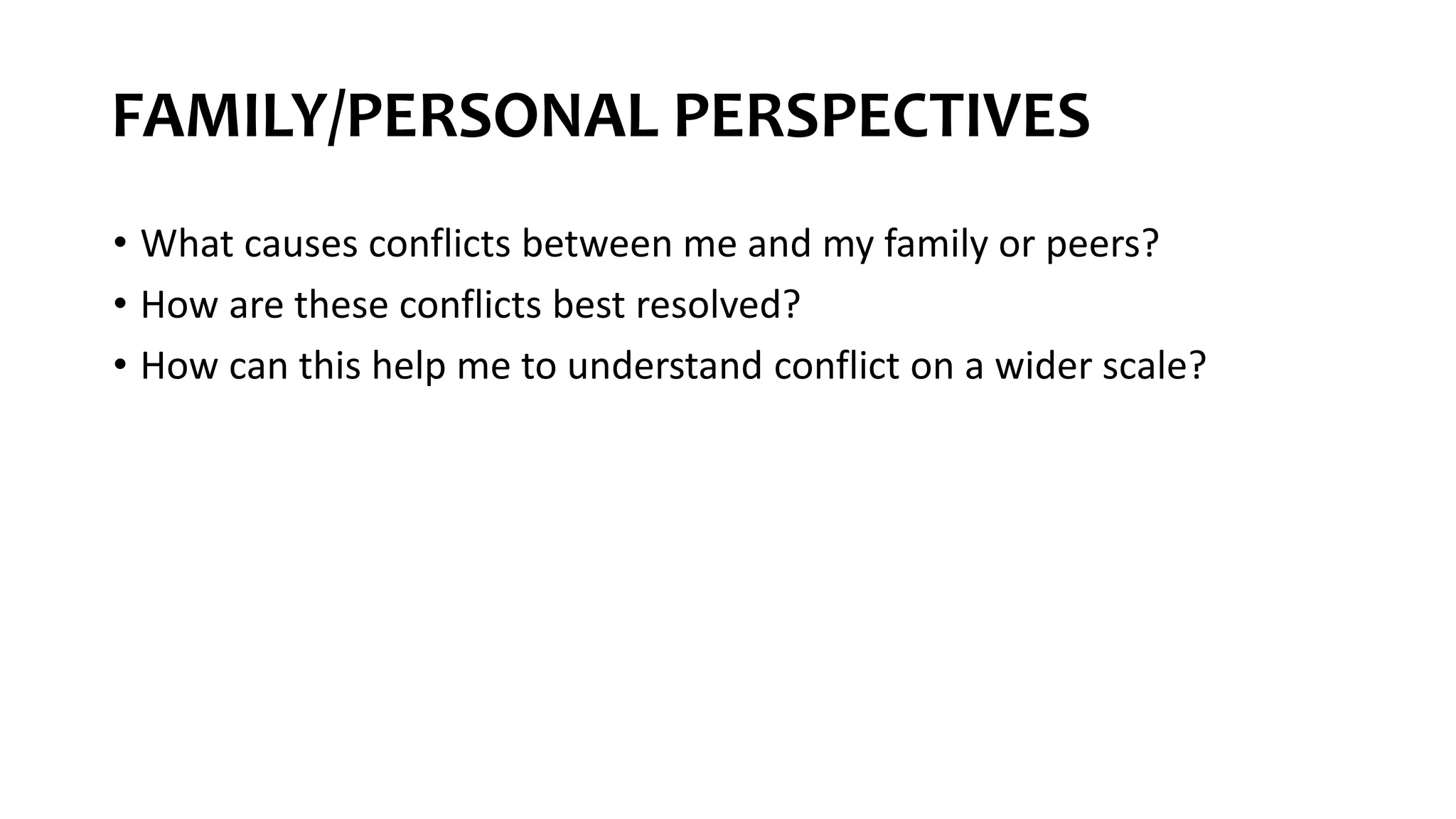 FAMILY/PERSONAL PERSPECTIVES
• What causes conflicts between me and my family or peers?
• How are these conflicts best resolved?
• How can this help me to understand conflict on a wider scale?
