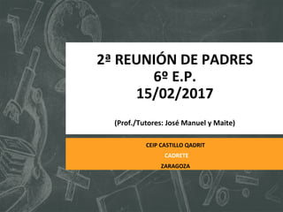 2ª REUNIÓN DE PADRES
6º E.P.
15/02/2017
(Prof./Tutores: José Manuel y Maite)
ZARAGOZA
CADRETE
CEIP CASTILLO QADRIT
 