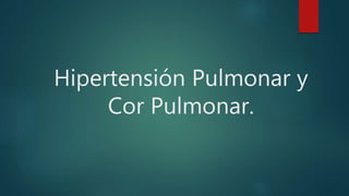 Hipertensión Pulmonar y
Cor Pulmonar.
 