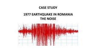 CASE STUDY
1977 EARTHQUAKE IN ROMANIA
THE NOISE
 