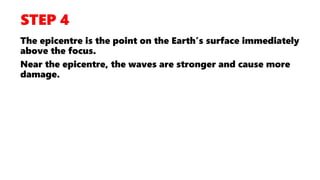The epicentre is the point on the Earth’s surface immediately
above the focus.
Near the epicentre, the waves are stronger and cause more
damage.
 