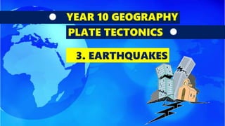 YEAR 10 GEOGRAPHY
PLATE TECTONICS
3. EARTHQUAKES
 