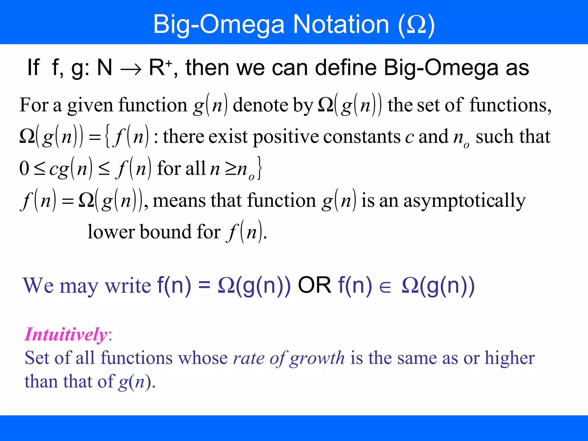 ( ) ( )( )
( )( ) ( ){
( ) ( ) }
( ) ( )( ) ( )
( ).forboundlower
allyasymptoticanisfunctionthatmeans,
allfor0
such thatandconstantspositiveexistthere:
functions,ofsetthebydenotefunctiongivenaFor
nf
ngngnf
nnnfncg
ncnfng
ngng
o
o
Ω=
≥≤≤
=Ω
Ω
Big-Omega Notation (Ω)
Intuitively:
Set of all functions whose rate of growth is the same as or higher
than that of g(n).
We may write f(n) = Ω(g(n)) OR f(n) ∈ Ω(g(n))
If f, g: N → R+
, then we can define Big-Omega as
 