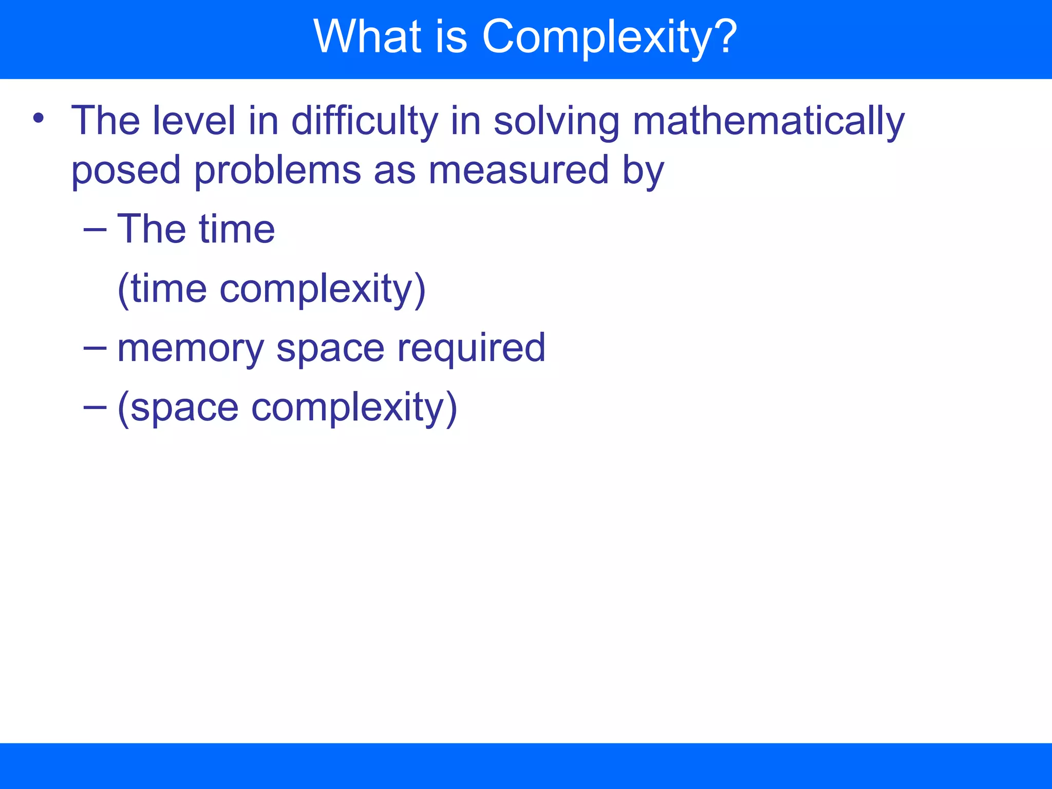 • The level in difficulty in solving mathematically
posed problems as measured by
– The time
(time complexity)
– memory space required
– (space complexity)
What is Complexity?
 