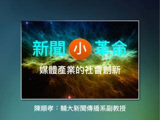 陳順孝：輔大新聞傳播系副教授
新聞 ⾰革命
媒體產業的社會創新
⼩小
 