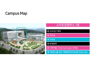 Campus Map
스타트업캠퍼스 2동
8층 입주공간 예정
5층 강의실
4층 강의실
3층 운영본부
2층 다목적홀, Drawing Dough, 휴게실
1층 컨퍼런스홀,로비,카페테리아(구내식당),EarthCafe
 